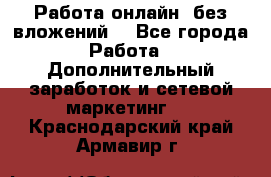 Работа онлайн, без вложений. - Все города Работа » Дополнительный заработок и сетевой маркетинг   . Краснодарский край,Армавир г.